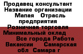 Продавец-консультант › Название организации ­ Мапая › Отрасль предприятия ­ Розничная торговля › Минимальный оклад ­ 24 000 - Все города Работа » Вакансии   . Самарская обл.,Самара г.